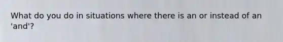 What do you do in situations where there is an or instead of an 'and'?