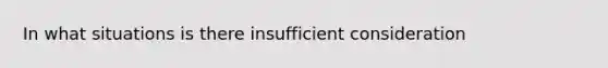 In what situations is there insufficient consideration