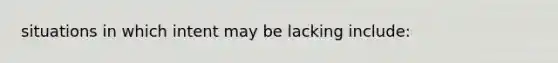 situations in which intent may be lacking include: