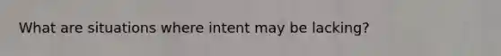 What are situations where intent may be lacking?