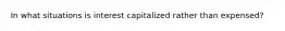 In what situations is interest capitalized rather than expensed?