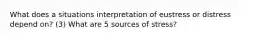 What does a situations interpretation of eustress or distress depend on? (3) What are 5 sources of stress?