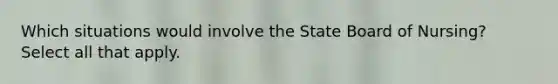 Which situations would involve the State Board of Nursing? Select all that apply.