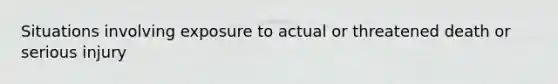 Situations involving exposure to actual or threatened death or serious injury