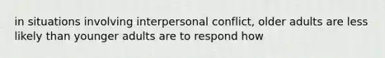 in situations involving interpersonal conflict, older adults are less likely than younger adults are to respond how