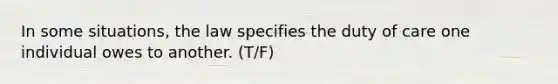 In some situations, the law specifies the duty of care one individual owes to another. (T/F)