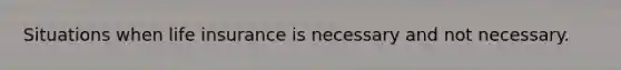 Situations when life insurance is necessary and not necessary.