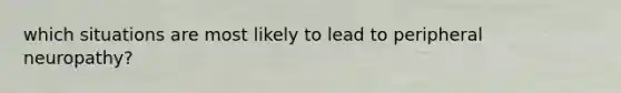 which situations are most likely to lead to peripheral neuropathy?