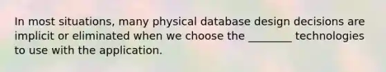 In most situations, many physical database design decisions are implicit or eliminated when we choose the ________ technologies to use with the application.