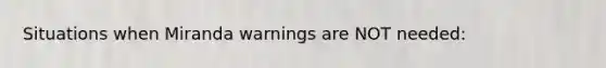 Situations when Miranda warnings are NOT needed: