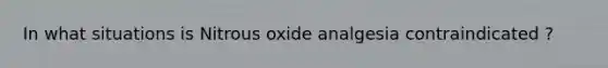 In what situations is Nitrous oxide analgesia contraindicated ?