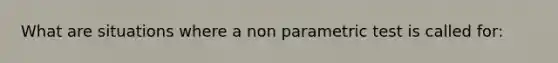 What are situations where a non parametric test is called for: