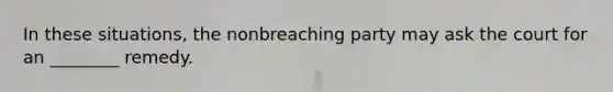 In these situations, the nonbreaching party may ask the court for an ________ remedy.