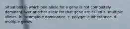 Situations in which one allele for a gene is not completely dominant over another allele for that gene are called a. multiple alleles. b. incomplete dominance. c. polygenic inheritance. d. multiple genes