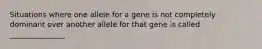 Situations where one allele for a gene is not completely dominant over another allele for that gene is called _______________