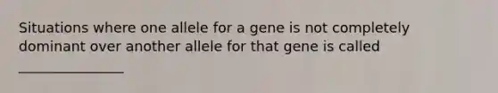 Situations where one allele for a gene is not completely dominant over another allele for that gene is called _______________