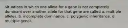 Situations in which one allele for a gene is not completely dominant over another allele for that gene are called a. multiple alleles. b. incomplete dominance. c. polygenic inheritance. d. multiple genes.