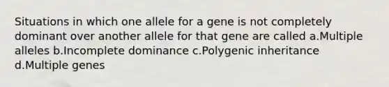 Situations in which one allele for a gene is not completely dominant over another allele for that gene are called a.Multiple alleles b.Incomplete dominance c.Polygenic inheritance d.Multiple genes