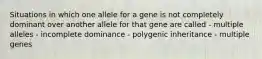 Situations in which one allele for a gene is not completely dominant over another allele for that gene are called - multiple alleles - incomplete dominance - polygenic inheritance - multiple genes