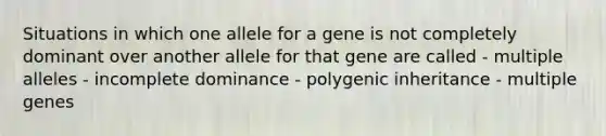 Situations in which one allele for a gene is not completely dominant over another allele for that gene are called - multiple alleles - incomplete dominance - polygenic inheritance - multiple genes