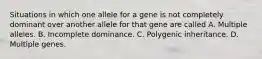 Situations in which one allele for a gene is not completely dominant over another allele for that gene are called A. Multiple alleles. B. Incomplete dominance. C. Polygenic inheritance. D. Multiple genes.