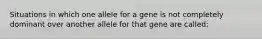 Situations in which one allele for a gene is not completely dominant over another allele for that gene are called: