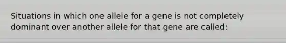 Situations in which one allele for a gene is not completely dominant over another allele for that gene are called: