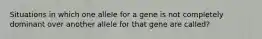 Situations in which one allele for a gene is not completely dominant over another allele for that gene are called?