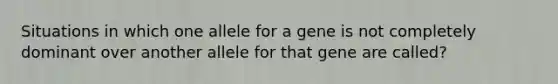 Situations in which one allele for a gene is not completely dominant over another allele for that gene are called?