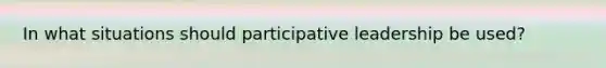 In what situations should participative leadership be used?