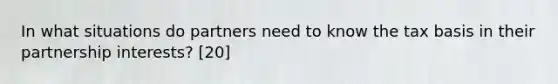 In what situations do partners need to know the tax basis in their partnership interests? [20]