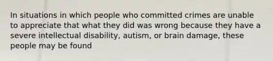 In situations in which people who committed crimes are unable to appreciate that what they did was wrong because they have a severe intellectual disability, autism, or brain damage, these people may be found