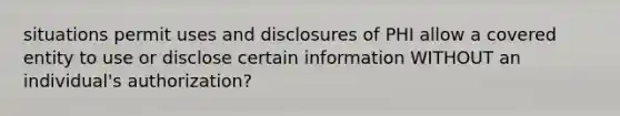 situations permit uses and disclosures of PHI allow a covered entity to use or disclose certain information WITHOUT an individual's authorization?