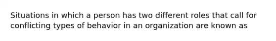 Situations in which a person has two different roles that call for conflicting types of behavior in an organization are known as