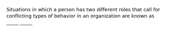 Situations in which a person has two different roles that call for conflicting types of behavior in an organization are known as _____ _____