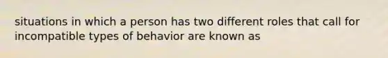 situations in which a person has two different roles that call for incompatible types of behavior are known as