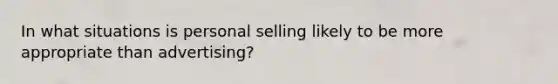 In what situations is personal selling likely to be more appropriate than advertising?