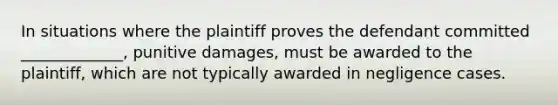 In situations where the plaintiff proves the defendant committed _____________, punitive damages, must be awarded to the plaintiff, which are not typically awarded in negligence cases.