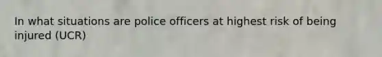 In what situations are police officers at highest risk of being injured (UCR)