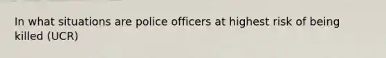 In what situations are police officers at highest risk of being killed (UCR)