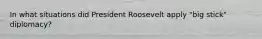 In what situations did President Roosevelt apply "big stick" diplomacy?