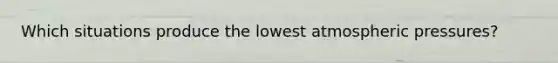 Which situations produce the lowest atmospheric pressures?