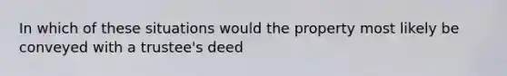 In which of these situations would the property most likely be conveyed with a trustee's deed