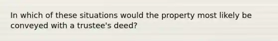 In which of these situations would the property most likely be conveyed with a trustee's deed?