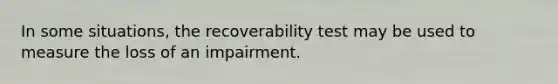 In some situations, the recoverability test may be used to measure the loss of an impairment.