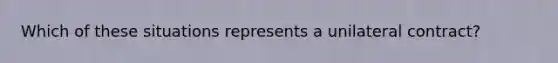 Which of these situations represents a unilateral contract?