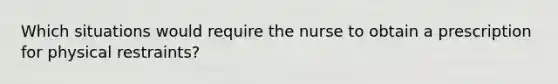 Which situations would require the nurse to obtain a prescription for physical restraints?