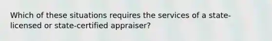 Which of these situations requires the services of a state-licensed or state-certified appraiser?