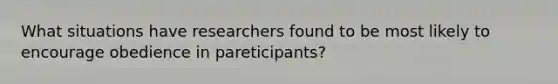 What situations have researchers found to be most likely to encourage obedience in pareticipants?