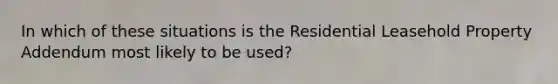 In which of these situations is the Residential Leasehold Property Addendum most likely to be used?